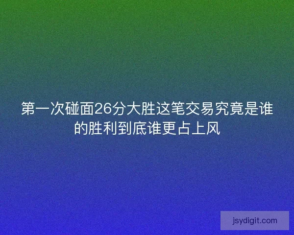 第一次碰面26分大胜这笔交易究竟是谁的胜利到底谁更占上风