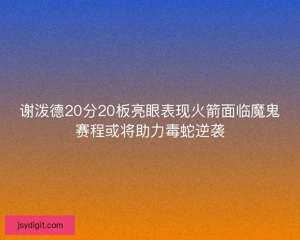 谢泼德20分20板亮眼表现火箭面临魔鬼赛程或将助力毒蛇逆袭