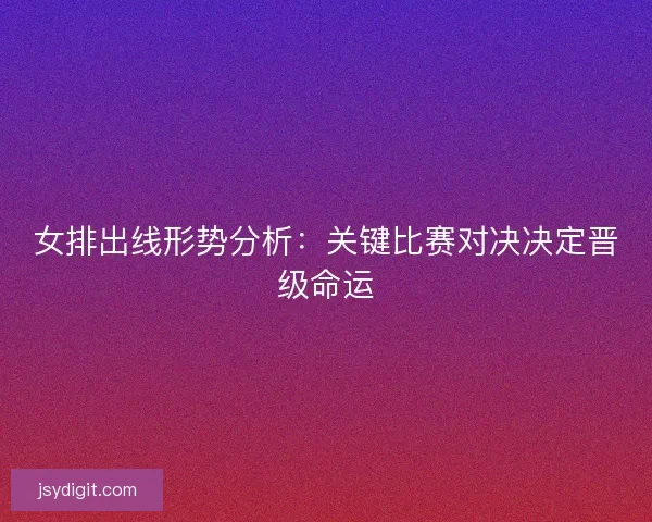 女排出线形势分析：关键比赛对决决定晋级命运