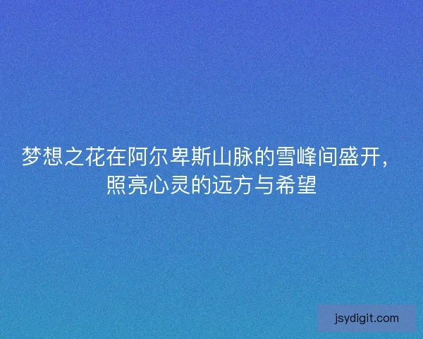 梦想之花在阿尔卑斯山脉的雪峰间盛开，照亮心灵的远方与希望
