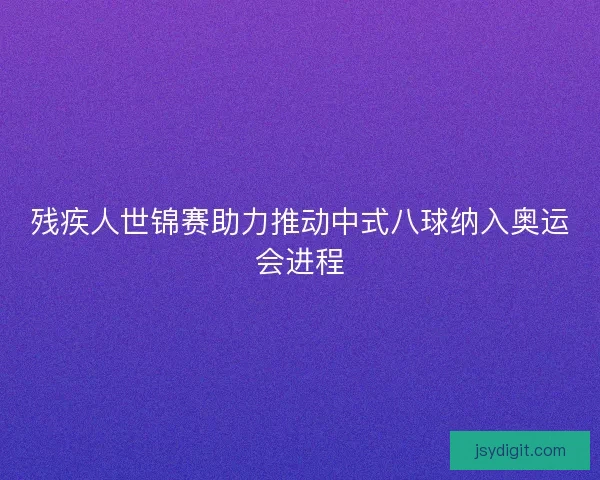 残疾人世锦赛助力推动中式八球纳入奥运会进程