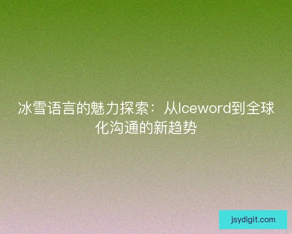 冰雪语言的魅力探索：从Iceword到全球化沟通的新趋势
