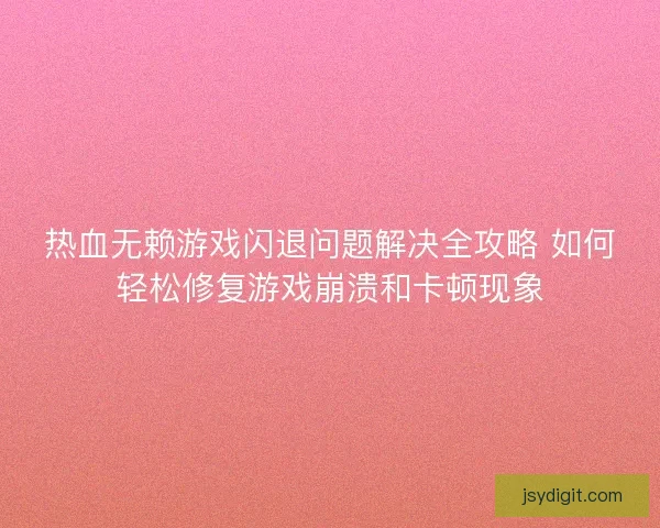 热血无赖游戏闪退问题解决全攻略 如何轻松修复游戏崩溃和卡顿现象