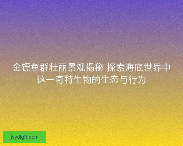 金镖鱼群壮丽景观揭秘 探索海底世界中这一奇特生物的生态与行为 金镖鱼群壮丽景观揭秘 探索海底世界中这一奇特生物的生态与行为