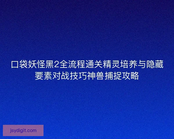 口袋妖怪黑2全流程通关精灵培养与隐藏要素对战技巧神兽捕捉攻略