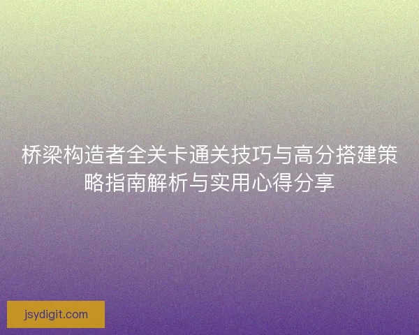 桥梁构造者全关卡通关技巧与高分搭建策略指南解析与实用心得分享