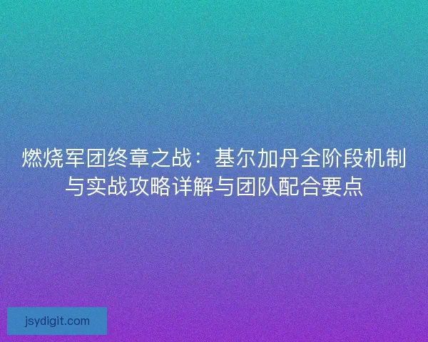 燃烧军团终章之战：基尔加丹全阶段机制与实战攻略详解与团队配合要点