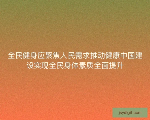 全民健身应聚焦人民需求推动健康中国建设实现全民身体素质全面提升