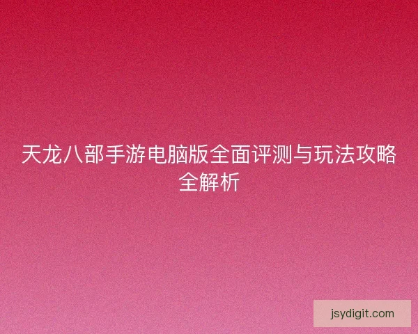 天龙八部手游电脑版全面评测与玩法攻略全解析