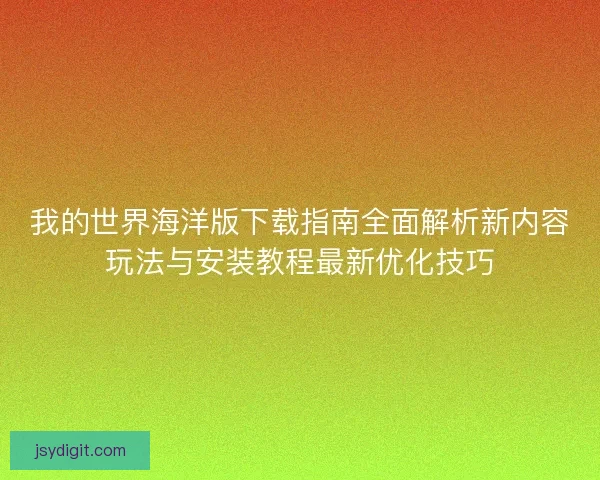 我的世界海洋版下载指南全面解析新内容玩法与安装教程最新优化技巧