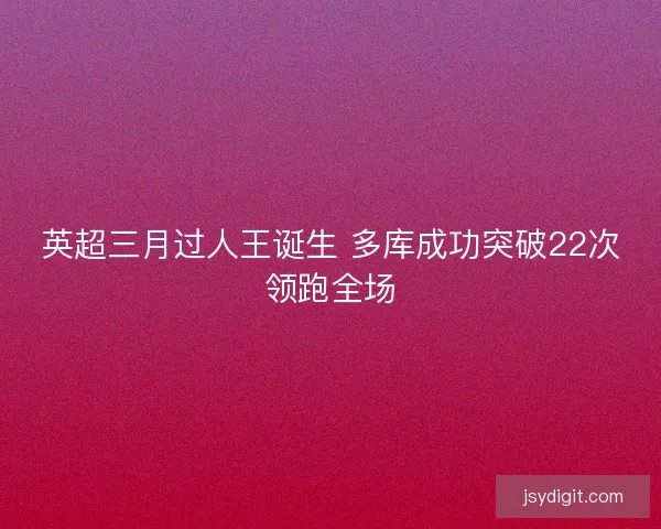 英超三月过人王诞生 多库成功突破22次领跑全场