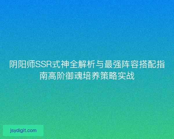 阴阳师SSR式神全解析与最强阵容搭配指南高阶御魂培养策略实战