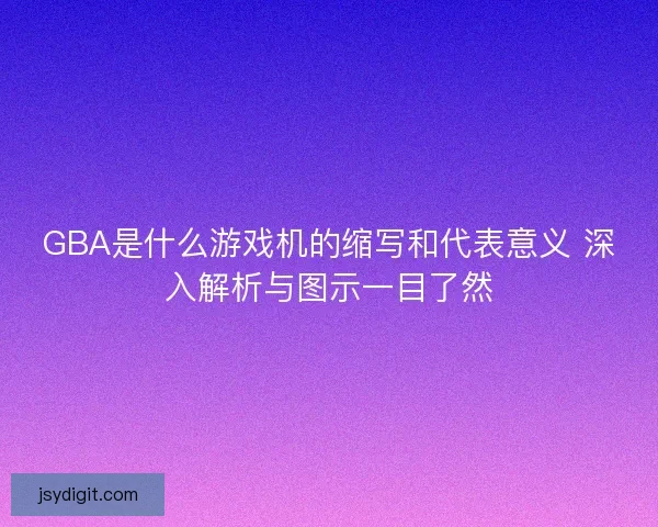 GBA是什么游戏机的缩写和代表意义 深入解析与图示一目了然