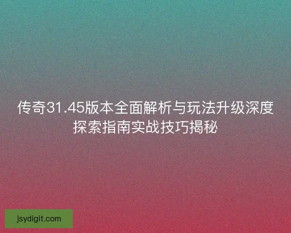 传奇31.45版本全面解析与玩法升级深度探索指南实战技巧揭秘