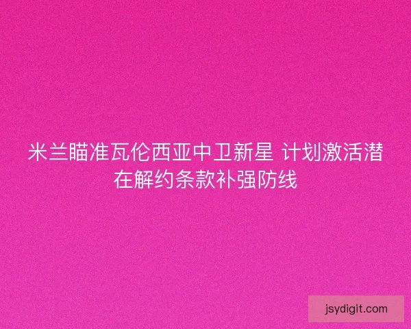 米兰瞄准瓦伦西亚中卫新星 计划激活潜在解约条款补强防线