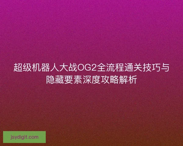 超级机器人大战OG2全流程通关技巧与隐藏要素深度攻略解析