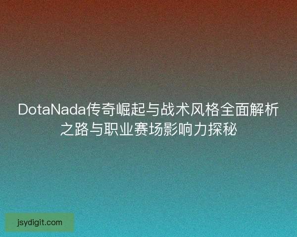 DotaNada传奇崛起与战术风格全面解析之路与职业赛场影响力探秘