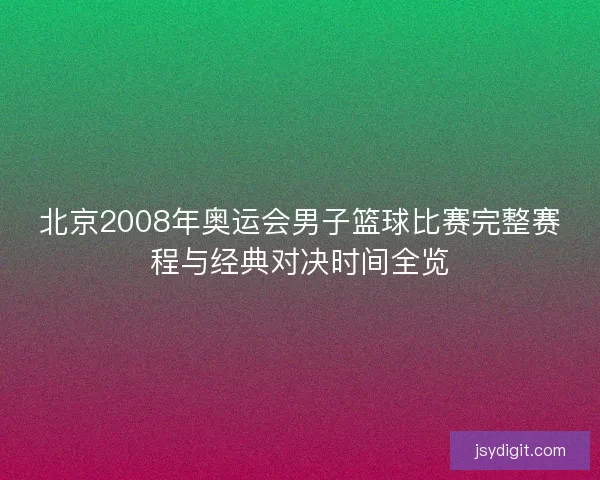 北京2008年奥运会男子篮球比赛完整赛程与经典对决时间全览