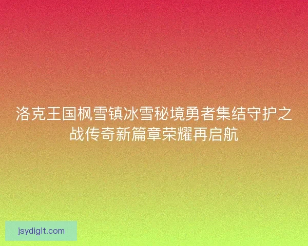 洛克王国枫雪镇冰雪秘境勇者集结守护之战传奇新篇章荣耀再启航