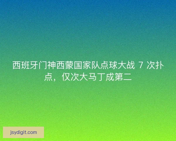 西班牙门神西蒙国家队点球大战 7 次扑点，仅次大马丁成第二
