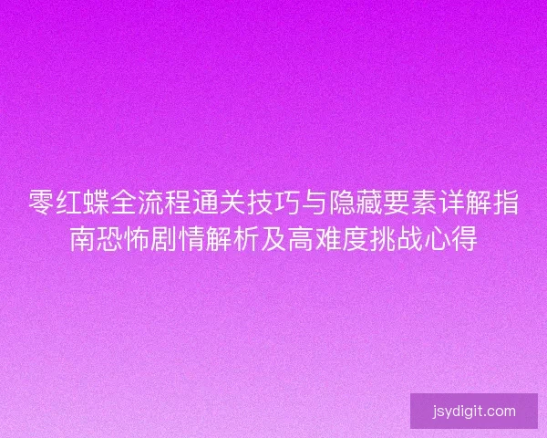 零红蝶全流程通关技巧与隐藏要素详解指南恐怖剧情解析及高难度挑战心得