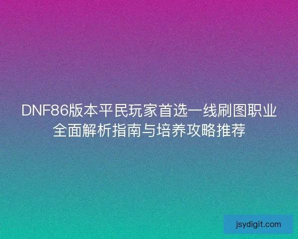 DNF86版本平民玩家首选一线刷图职业全面解析指南与培养攻略推荐