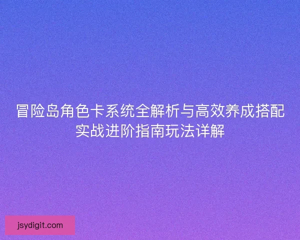 冒险岛角色卡系统全解析与高效养成搭配实战进阶指南玩法详解