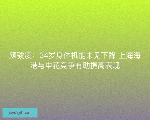 颜骏凌：34岁身体机能未见下降 上海海港与申花竞争有助提高表现