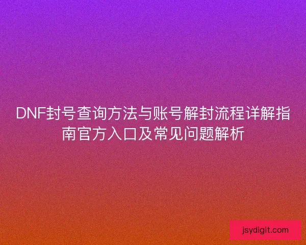 DNF封号查询方法与账号解封流程详解指南官方入口及常见问题解析