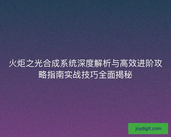 火炬之光合成系统深度解析与高效进阶攻略指南实战技巧全面揭秘