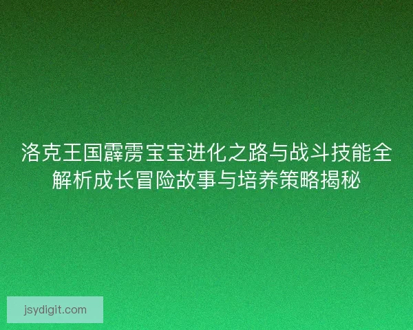 洛克王国霹雳宝宝进化之路与战斗技能全解析成长冒险故事与培养策略揭秘