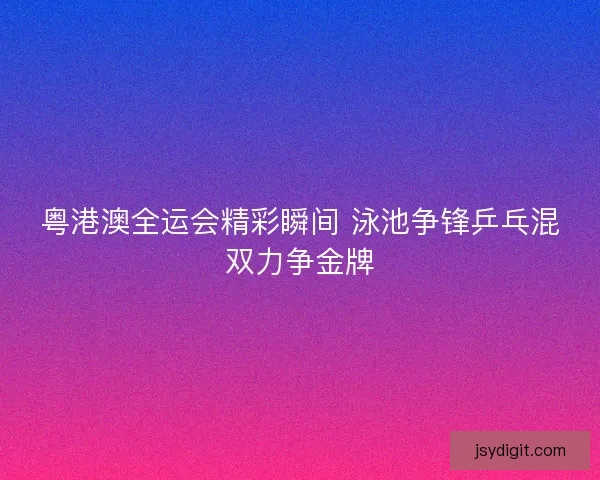 粤港澳全运会精彩瞬间 泳池争锋乒乓混双力争金牌 粤港澳全运会精彩瞬间 泳池争锋乒乓混双力争金牌