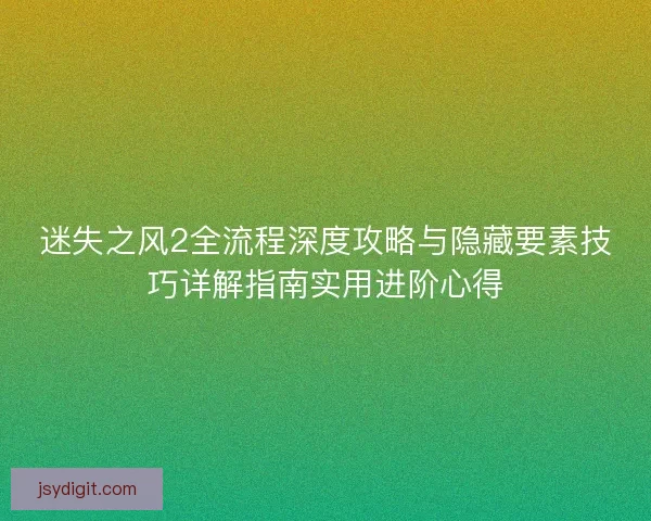 迷失之风2全流程深度攻略与隐藏要素技巧详解指南实用进阶心得