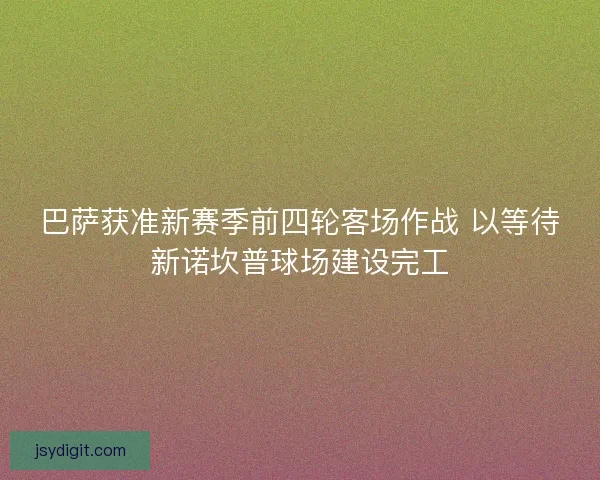 巴萨获准新赛季前四轮客场作战 以等待新诺坎普球场建设完工