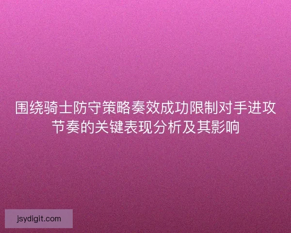 围绕骑士防守策略奏效成功限制对手进攻节奏的关键表现分析及其影响