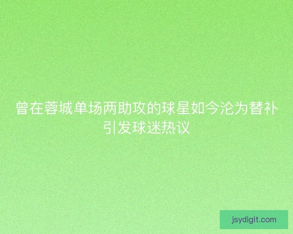 曾在蓉城单场两助攻的球星如今沦为替补引发球迷热议
