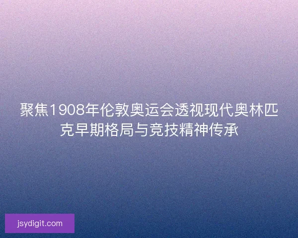 聚焦1908年伦敦奥运会透视现代奥林匹克早期格局与竞技精神传承