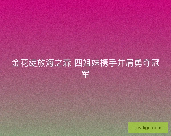 金花绽放海之森 四姐妹携手并肩勇夺冠军