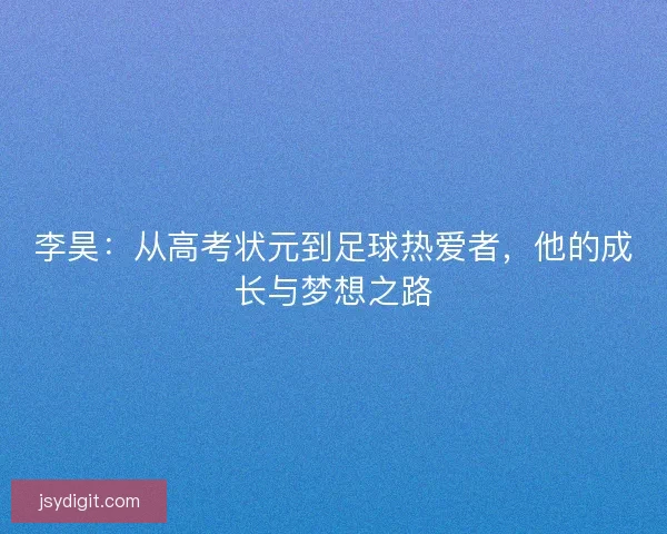李昊：从高考状元到足球热爱者，他的成长与梦想之路