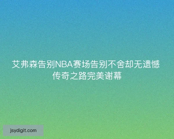 艾弗森告别NBA赛场告别不舍却无遗憾 传奇之路完美谢幕