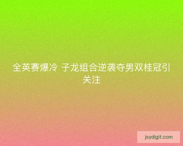 全英赛爆冷 子龙组合逆袭夺男双桂冠引关注