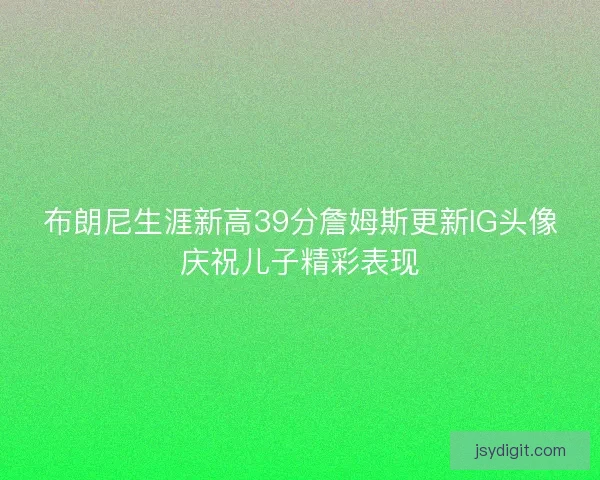 布朗尼生涯新高39分詹姆斯更新IG头像庆祝儿子精彩表现