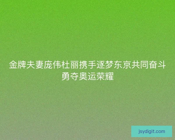 金牌夫妻庞伟杜丽携手逐梦东京共同奋斗勇夺奥运荣耀