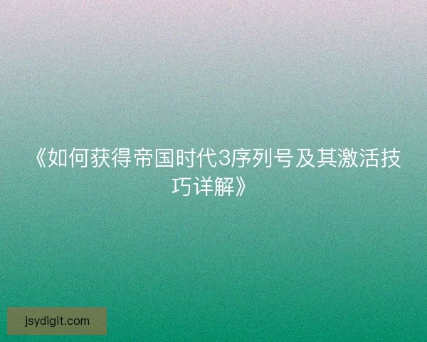 《如何获得帝国时代3序列号及其激活技巧详解》