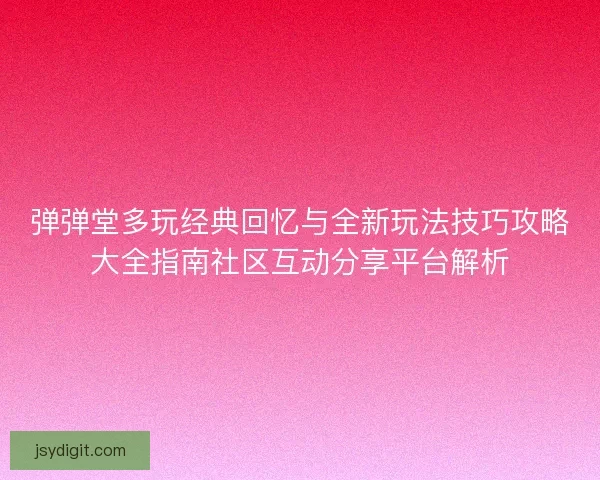 弹弹堂多玩经典回忆与全新玩法技巧攻略大全指南社区互动分享平台解析